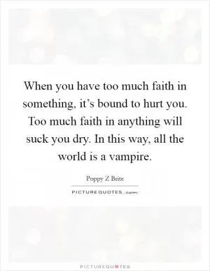 When you have too much faith in something, it’s bound to hurt you. Too much faith in anything will suck you dry. In this way, all the world is a vampire Picture Quote #1