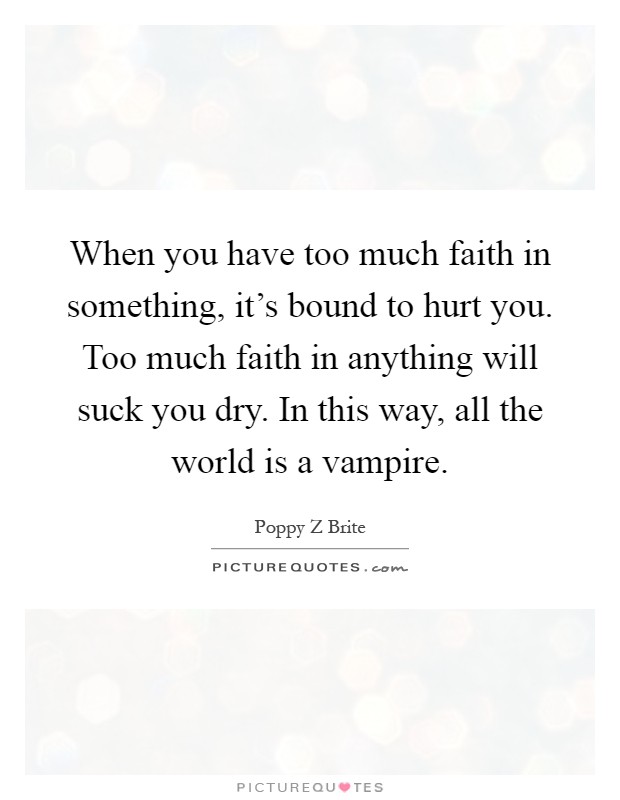 When you have too much faith in something, it's bound to hurt you. Too much faith in anything will suck you dry. In this way, all the world is a vampire Picture Quote #1