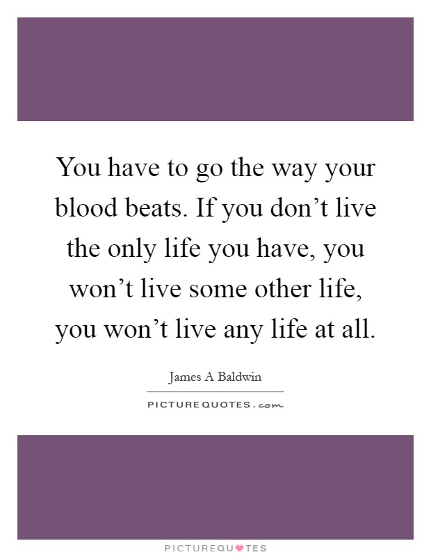 You have to go the way your blood beats. If you don't live the only life you have, you won't live some other life, you won't live any life at all Picture Quote #1