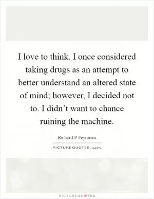I love to think. I once considered taking drugs as an attempt to better understand an altered state of mind; however, I decided not to. I didn’t want to chance ruining the machine Picture Quote #1