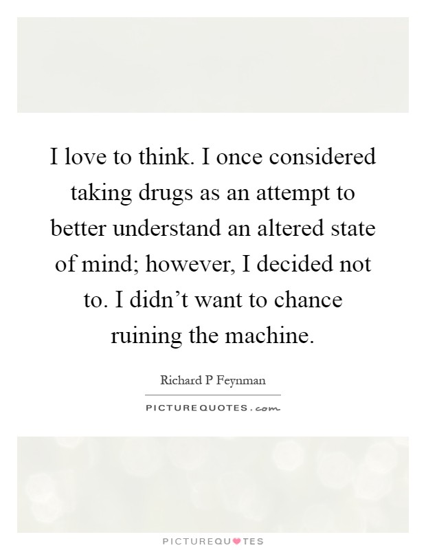 I love to think. I once considered taking drugs as an attempt to better understand an altered state of mind; however, I decided not to. I didn't want to chance ruining the machine Picture Quote #1