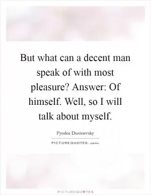 But what can a decent man speak of with most pleasure? Answer: Of himself. Well, so I will talk about myself Picture Quote #1
