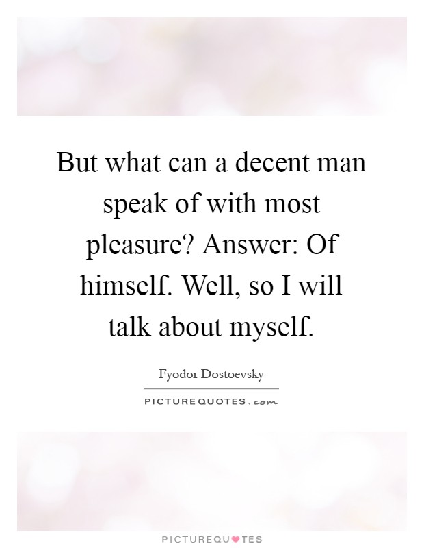 But what can a decent man speak of with most pleasure? Answer: Of himself. Well, so I will talk about myself Picture Quote #1