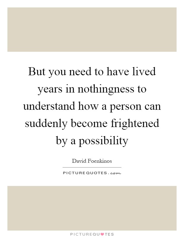 But you need to have lived years in nothingness to understand how a person can suddenly become frightened by a possibility Picture Quote #1