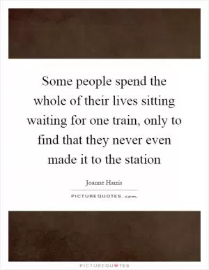 Some people spend the whole of their lives sitting waiting for one train, only to find that they never even made it to the station Picture Quote #1