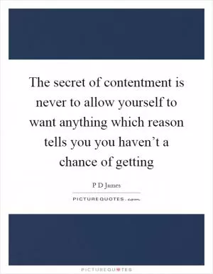The secret of contentment is never to allow yourself to want anything which reason tells you you haven’t a chance of getting Picture Quote #1