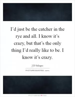 I’d just be the catcher in the rye and all. I know it’s crazy, but that’s the only thing I’d really like to be. I know it’s crazy Picture Quote #1
