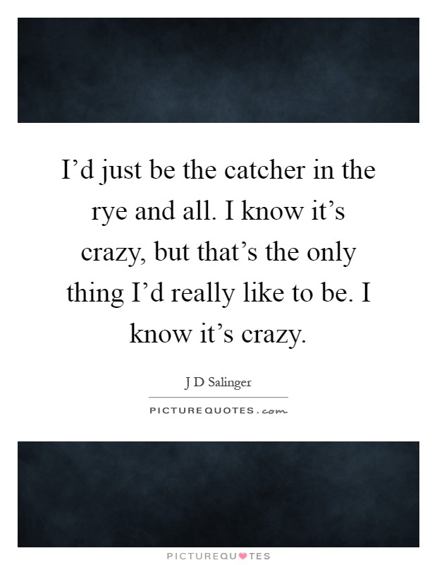 I'd just be the catcher in the rye and all. I know it's crazy, but that's the only thing I'd really like to be. I know it's crazy Picture Quote #1