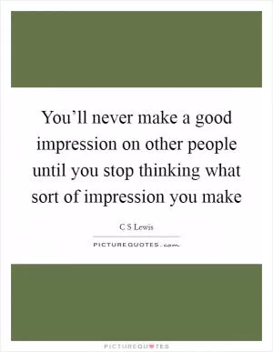 You’ll never make a good impression on other people until you stop thinking what sort of impression you make Picture Quote #1