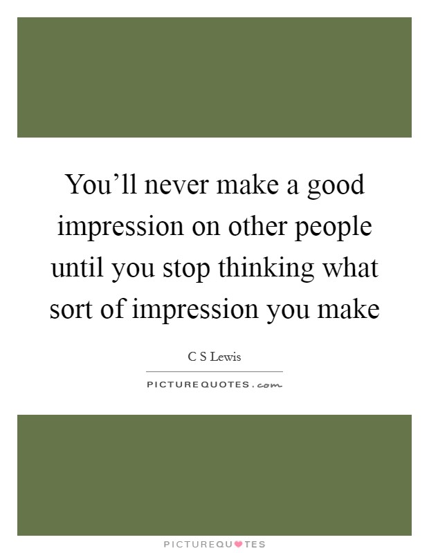 You'll never make a good impression on other people until you stop thinking what sort of impression you make Picture Quote #1