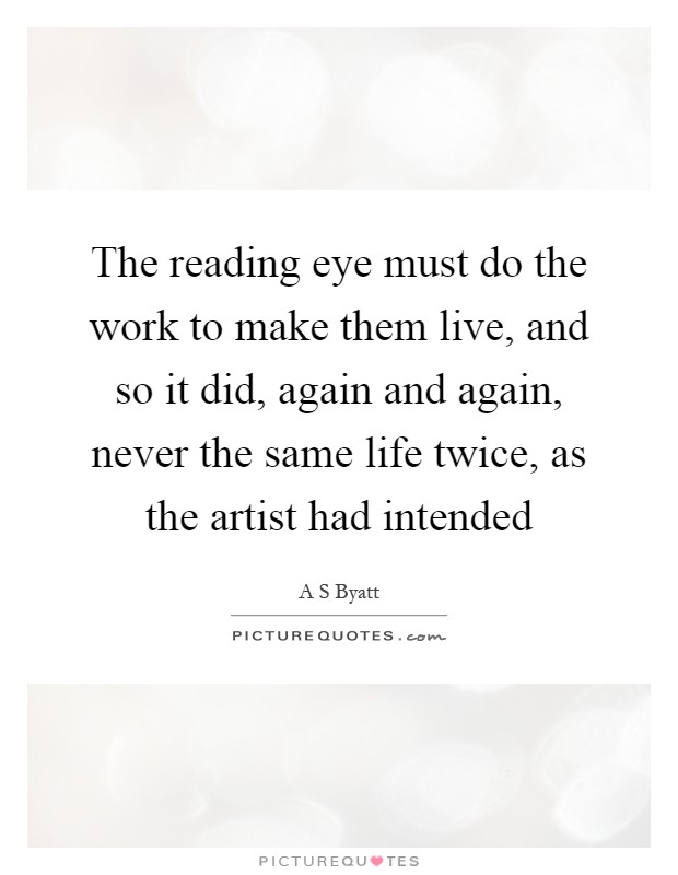 The reading eye must do the work to make them live, and so it did, again and again, never the same life twice, as the artist had intended Picture Quote #1