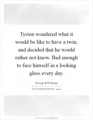 Tyrion wondered what it would be like to have a twin, and decided that he would rather not know. Bad enough to face himself in a looking glass every day Picture Quote #1