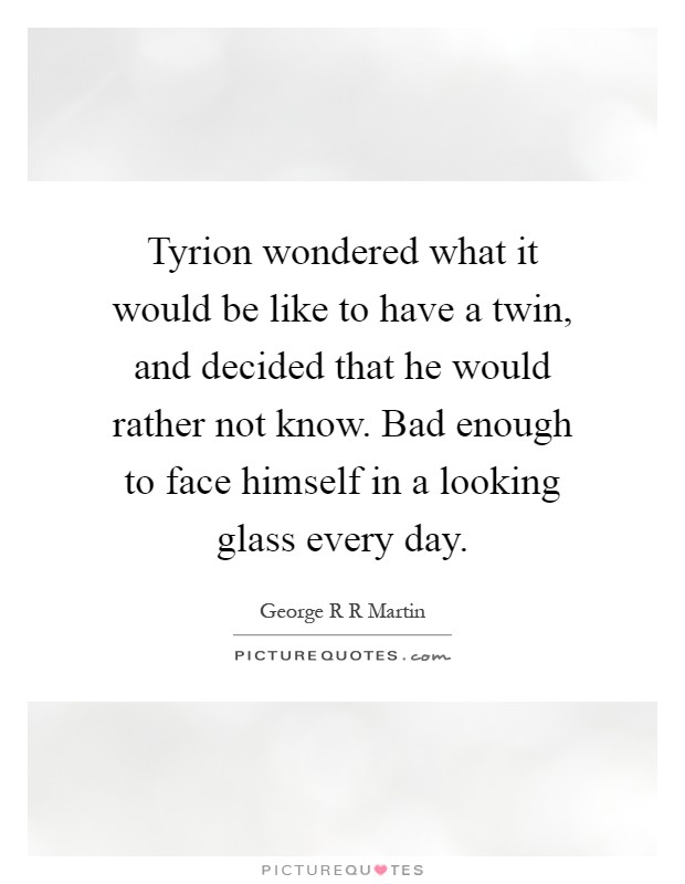 Tyrion wondered what it would be like to have a twin, and decided that he would rather not know. Bad enough to face himself in a looking glass every day Picture Quote #1