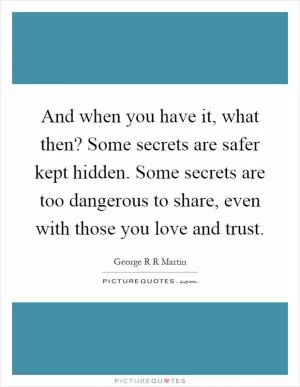 And when you have it, what then? Some secrets are safer kept hidden. Some secrets are too dangerous to share, even with those you love and trust Picture Quote #1