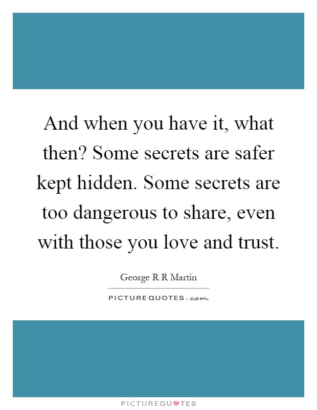 And when you have it, what then? Some secrets are safer kept hidden. Some secrets are too dangerous to share, even with those you love and trust Picture Quote #1