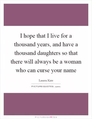 I hope that I live for a thousand years, and have a thousand daughters so that there will always be a woman who can curse your name Picture Quote #1