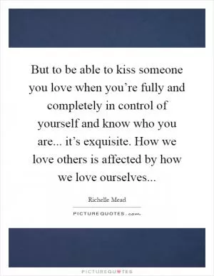 But to be able to kiss someone you love when you’re fully and completely in control of yourself and know who you are... it’s exquisite. How we love others is affected by how we love ourselves Picture Quote #1