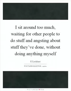 I sit around too much, waiting for other people to do stuff and angsting about stuff they’ve done, without doing anything myself Picture Quote #1