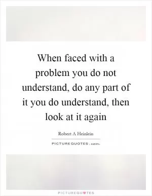 When faced with a problem you do not understand, do any part of it you do understand, then look at it again Picture Quote #1
