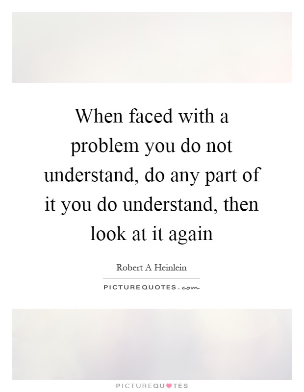 When faced with a problem you do not understand, do any part of it you do understand, then look at it again Picture Quote #1