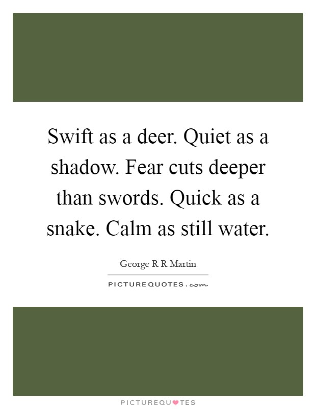 Swift as a deer. Quiet as a shadow. Fear cuts deeper than swords. Quick as a snake. Calm as still water Picture Quote #1