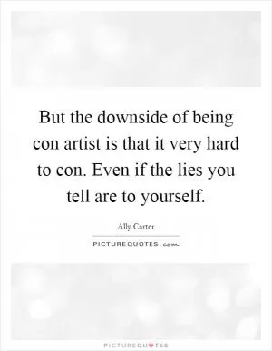 But the downside of being con artist is that it very hard to con. Even if the lies you tell are to yourself Picture Quote #1