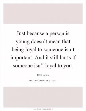 Just because a person is young doesn’t mean that being loyal to someone isn’t important. And it still hurts if someone isn’t loyal to you Picture Quote #1
