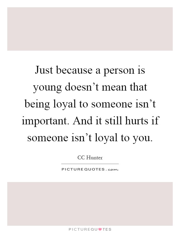 Just because a person is young doesn't mean that being loyal to someone isn't important. And it still hurts if someone isn't loyal to you Picture Quote #1