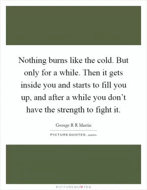 Nothing burns like the cold. But only for a while. Then it gets inside you and starts to fill you up, and after a while you don’t have the strength to fight it Picture Quote #1