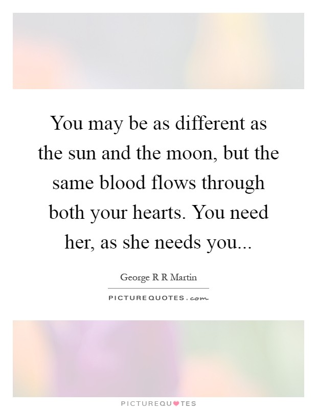 You may be as different as the sun and the moon, but the same blood flows through both your hearts. You need her, as she needs you Picture Quote #1