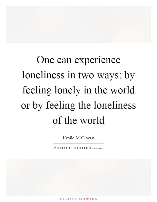 One can experience loneliness in two ways: by feeling lonely in the world or by feeling the loneliness of the world Picture Quote #1