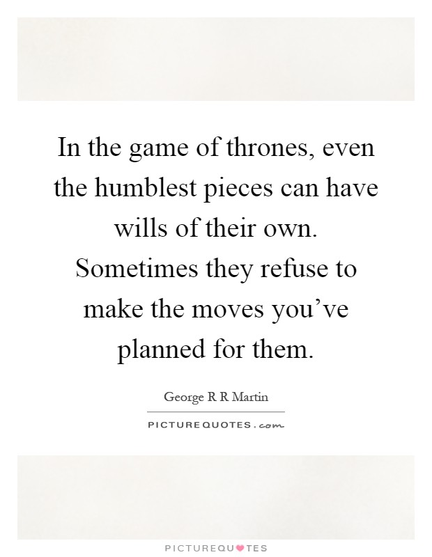 In the game of thrones, even the humblest pieces can have wills of their own. Sometimes they refuse to make the moves you've planned for them Picture Quote #1