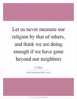 Let us never measure our religion by that of others, and think we are doing enough if we have gone beyond our neighbors Picture Quote #1