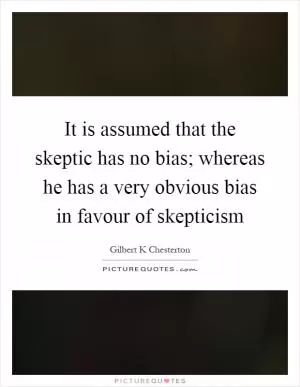 It is assumed that the skeptic has no bias; whereas he has a very obvious bias in favour of skepticism Picture Quote #1