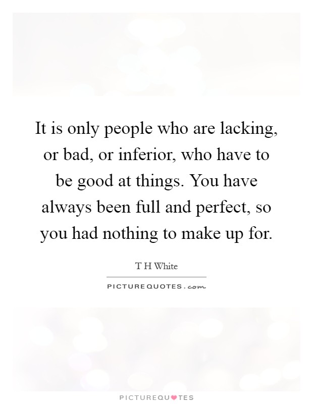 It is only people who are lacking, or bad, or inferior, who have to be good at things. You have always been full and perfect, so you had nothing to make up for Picture Quote #1