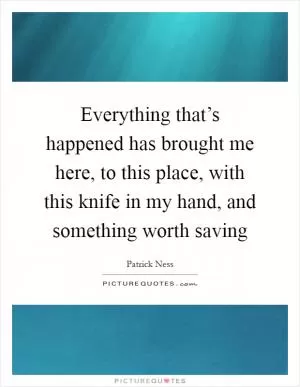 Everything that’s happened has brought me here, to this place, with this knife in my hand, and something worth saving Picture Quote #1