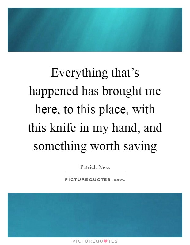 Everything that's happened has brought me here, to this place, with this knife in my hand, and something worth saving Picture Quote #1