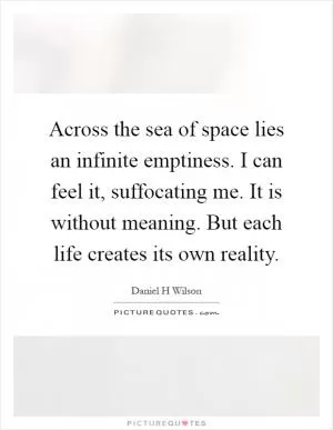 Across the sea of space lies an infinite emptiness. I can feel it, suffocating me. It is without meaning. But each life creates its own reality Picture Quote #1