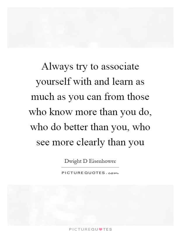 Always try to associate yourself with and learn as much as you can from those who know more than you do, who do better than you, who see more clearly than you Picture Quote #1