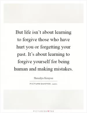 But life isn’t about learning to forgive those who have hurt you or forgetting your past. It’s about learning to forgive yourself for being human and making mistakes Picture Quote #1
