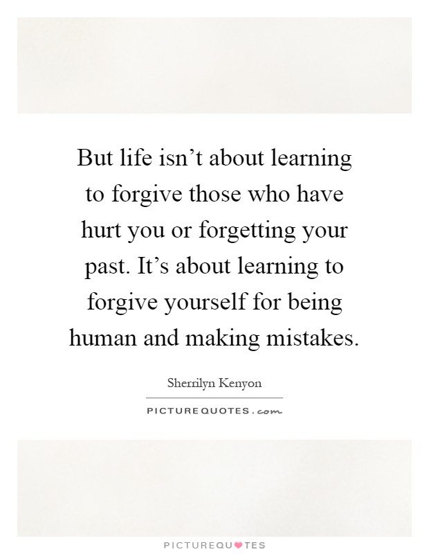 But life isn't about learning to forgive those who have hurt you or forgetting your past. It's about learning to forgive yourself for being human and making mistakes Picture Quote #1