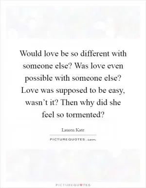Would love be so different with someone else? Was love even possible with someone else? Love was supposed to be easy, wasn’t it? Then why did she feel so tormented? Picture Quote #1