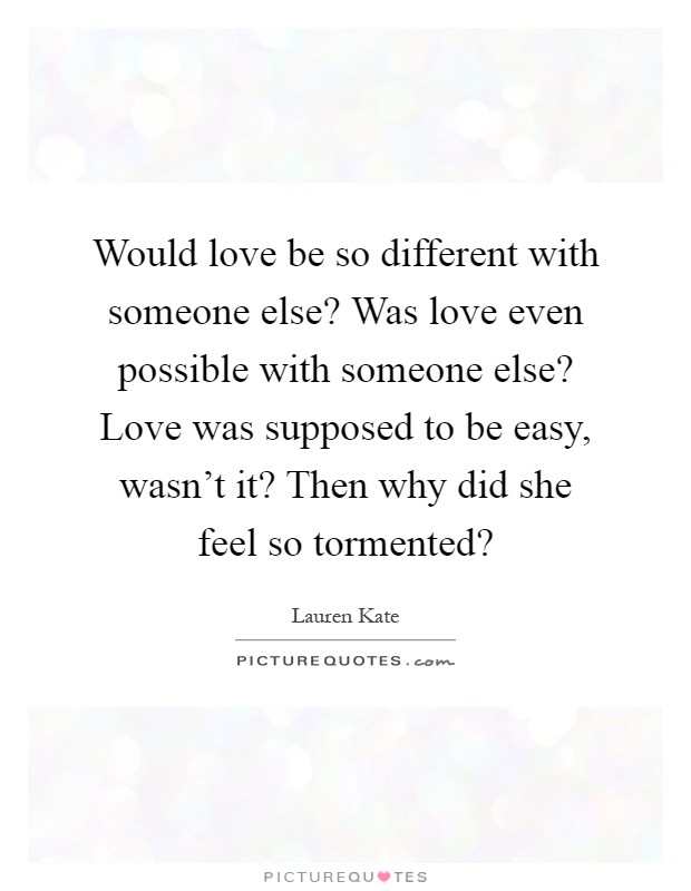 Would love be so different with someone else? Was love even possible with someone else? Love was supposed to be easy, wasn't it? Then why did she feel so tormented? Picture Quote #1