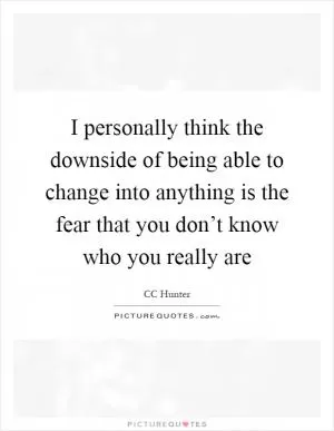 I personally think the downside of being able to change into anything is the fear that you don’t know who you really are Picture Quote #1