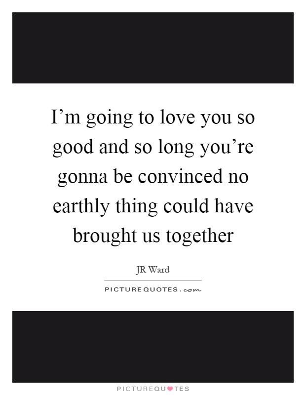 I'm going to love you so good and so long you're gonna be convinced no earthly thing could have brought us together Picture Quote #1