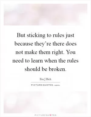 But sticking to rules just because they’re there does not make them right. You need to learn when the rules should be broken Picture Quote #1