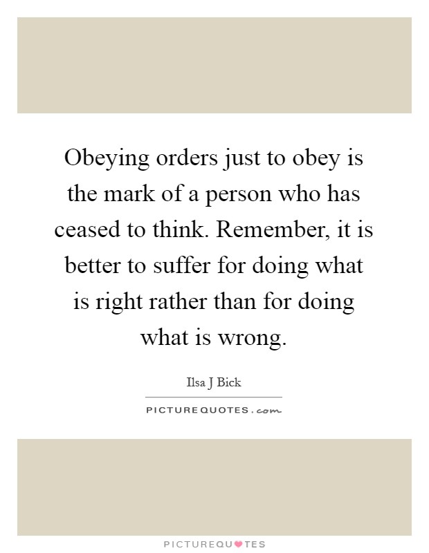 Obeying orders just to obey is the mark of a person who has ceased to think. Remember, it is better to suffer for doing what is right rather than for doing what is wrong Picture Quote #1