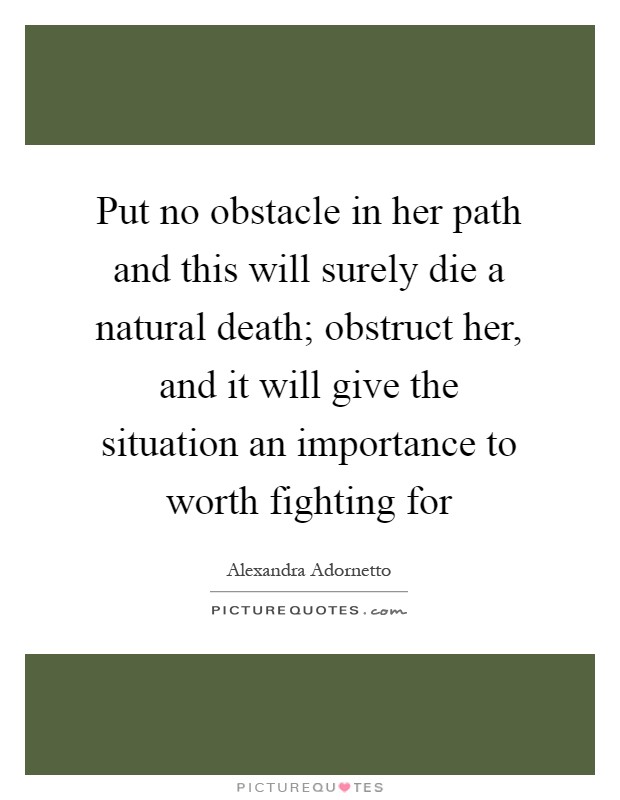 Put no obstacle in her path and this will surely die a natural death; obstruct her, and it will give the situation an importance to worth fighting for Picture Quote #1
