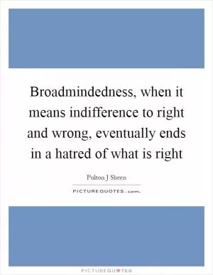 Broadmindedness, when it means indifference to right and wrong, eventually ends in a hatred of what is right Picture Quote #1