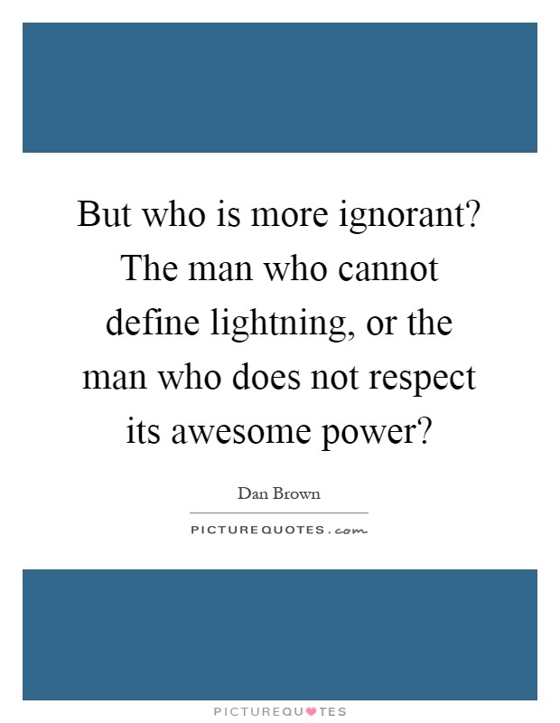 But who is more ignorant? The man who cannot define lightning, or the man who does not respect its awesome power? Picture Quote #1